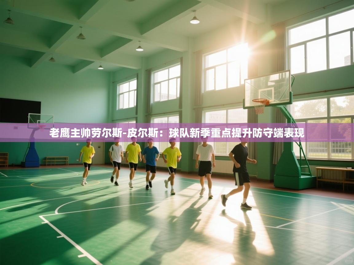 趣玩体育nba直播-老鹰主帅劳尔斯-皮尔斯：球队新季重点提升防守端表现