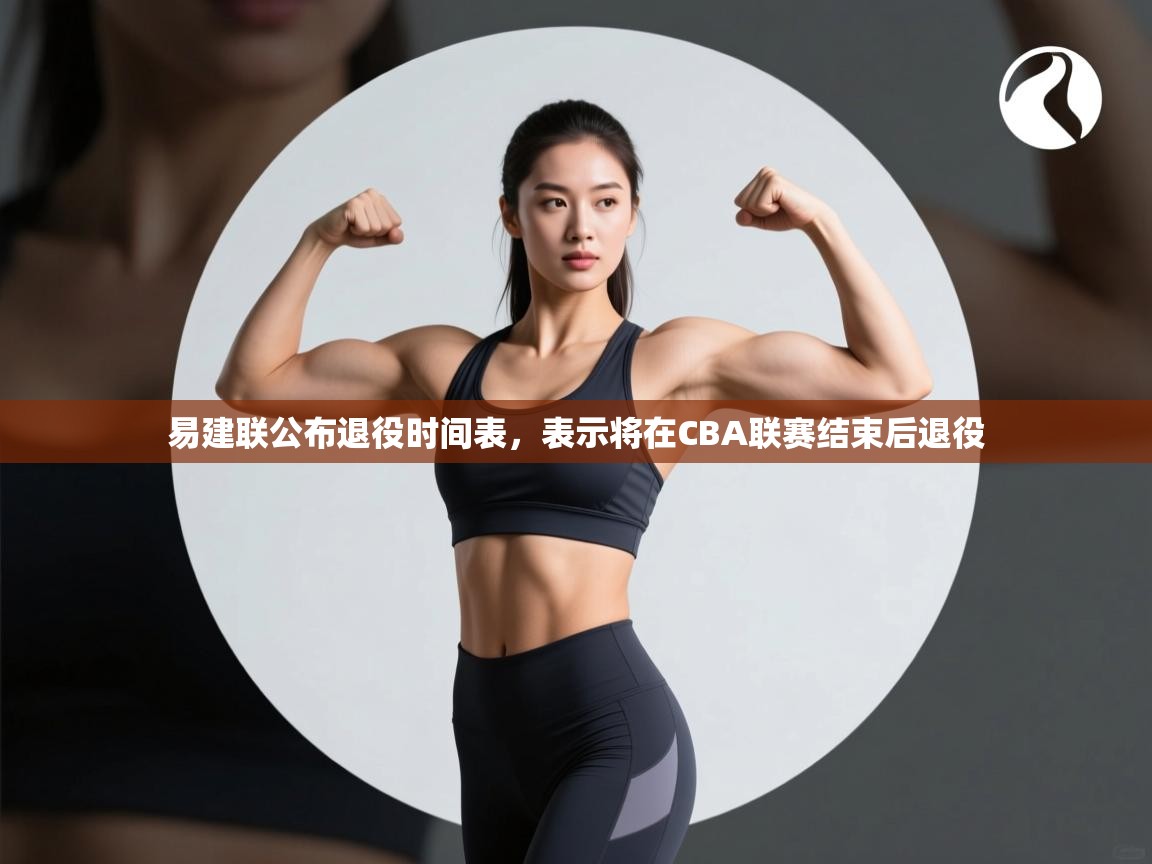 爱游戏在线官网-易建联公布退役时间表，表示将在CBA联赛结束后退役