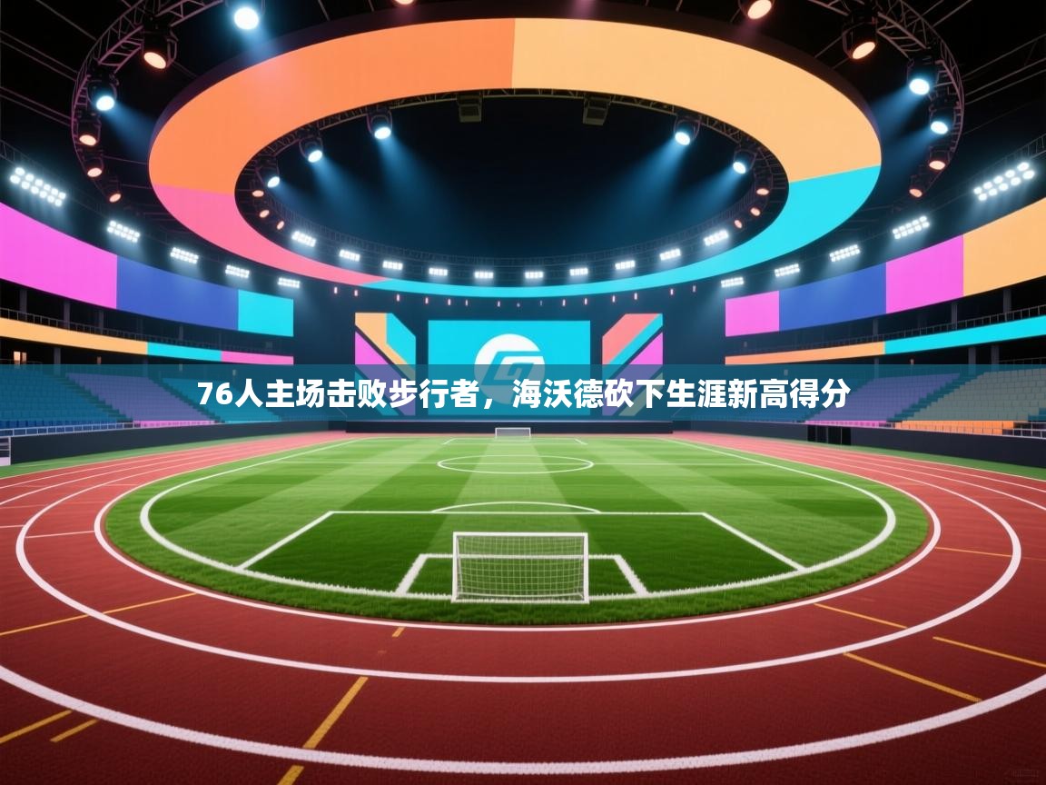 趣玩体育nba直播-76人主场击败步行者，海沃德砍下生涯新高得分