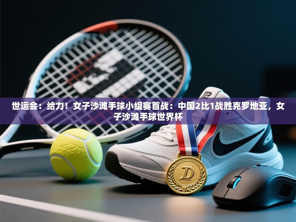 爱游戏体育官网-世运会：给力！女子沙滩手球小组赛首战：中国2比1战胜克罗地亚，女子沙滩手球世界杯  第3张