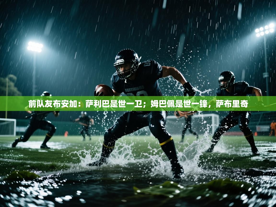 爱游戏体育官网app-前队友布安加：萨利巴是世一卫；姆巴佩是世一锋，萨布里奇