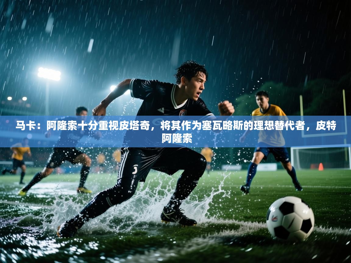 爱游戏体育-马卡：阿隆索十分重视皮塔奇，将其作为塞瓦略斯的理想替代者，皮特 阿隆索  第1张