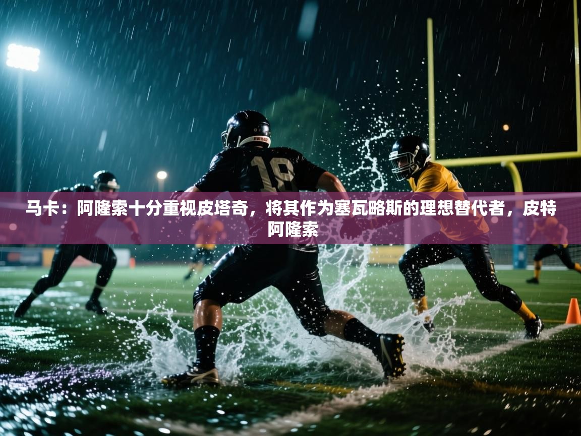 爱游戏体育-马卡：阿隆索十分重视皮塔奇，将其作为塞瓦略斯的理想替代者，皮特 阿隆索  第2张