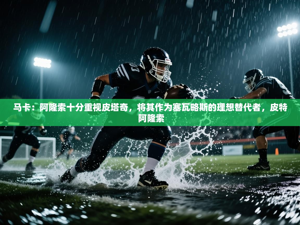 爱游戏体育-马卡：阿隆索十分重视皮塔奇，将其作为塞瓦略斯的理想替代者，皮特 阿隆索  第3张