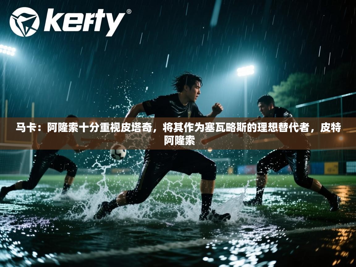 爱游戏体育-马卡：阿隆索十分重视皮塔奇，将其作为塞瓦略斯的理想替代者，皮特 阿隆索  第4张