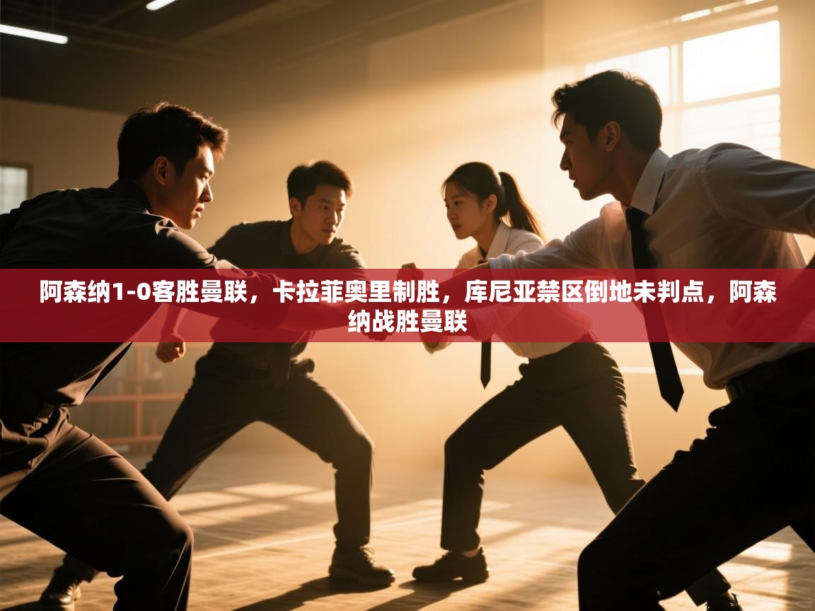 爱游戏体育娱乐-阿森纳1-0客胜曼联，卡拉菲奥里制胜，库尼亚禁区倒地未判点，阿森纳战胜曼联