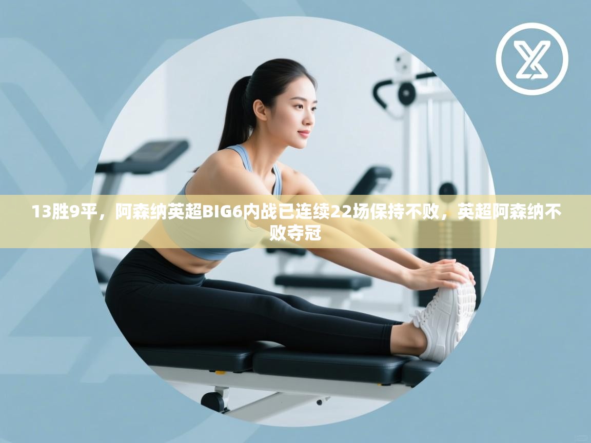 爱游戏体育官网-13胜9平，阿森纳英超BIG6内战已连续22场保持不败，英超阿森纳不败夺冠