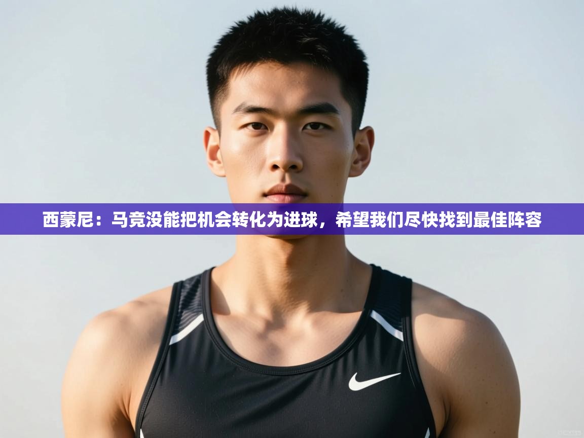 爱游戏体育娱乐赞助马竞-西蒙尼：马竞没能把机会转化为进球，希望我们尽快找到最佳阵容