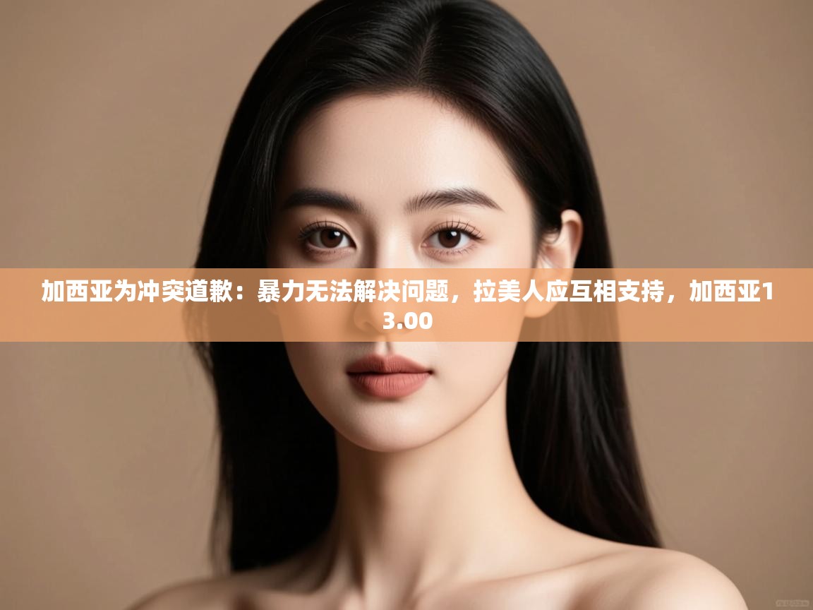 爱游戏体育官网-加西亚为冲突道歉：暴力无法解决问题，拉美人应互相支持，加西亚13.00