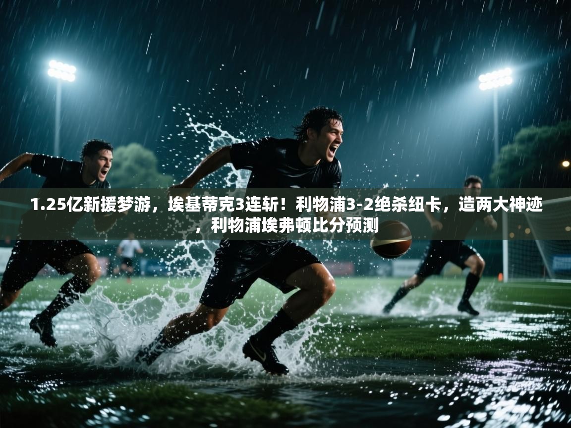 爱游戏影视-1.25亿新援梦游，埃基蒂克3连斩！利物浦3-2绝杀纽卡，造两大神迹，利物浦埃弗顿比分预测