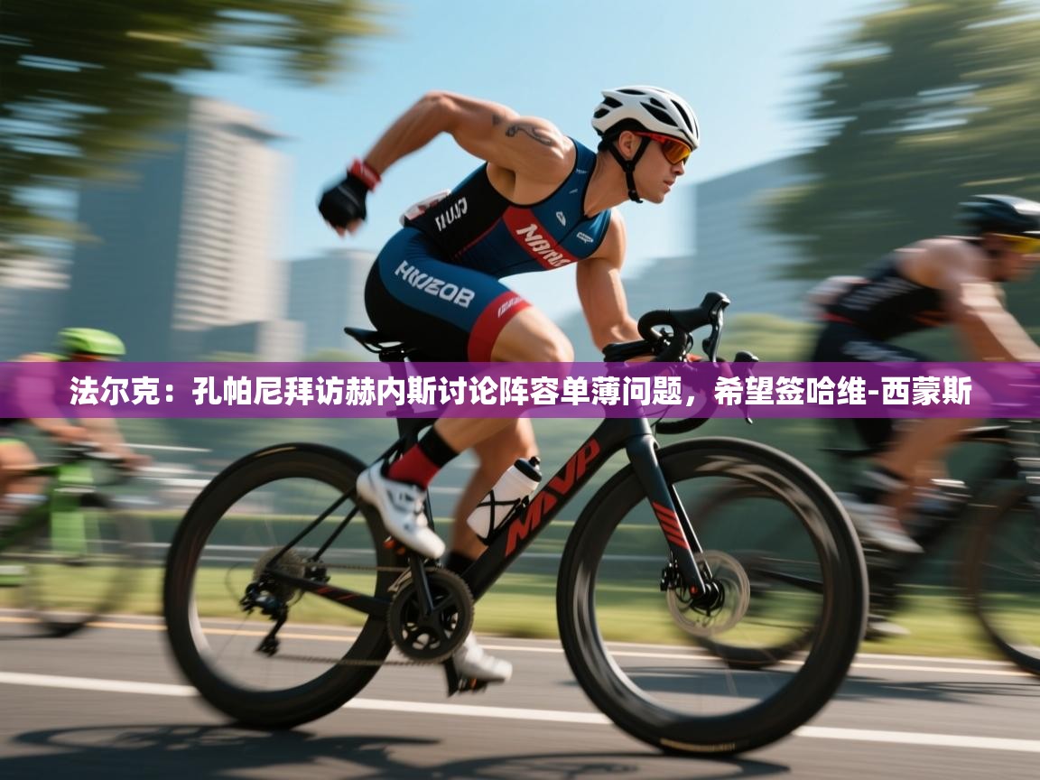 爱游戏体育下载-法尔克：孔帕尼拜访赫内斯讨论阵容单薄问题，希望签哈维-西蒙斯