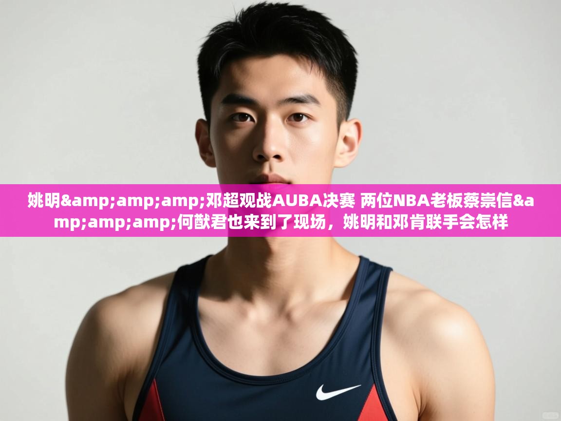 爱游戏体育入口app-姚明&邓超观战AUBA决赛 两位NBA老板蔡崇信&何猷君也来到了现场，姚明和邓肯联手会怎样