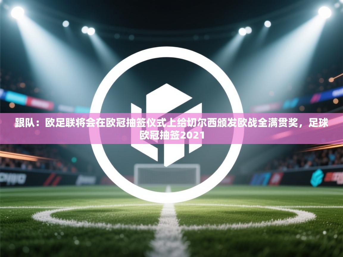 爱游戏体育在线登录-跟队：欧足联将会在欧冠抽签仪式上给切尔西颁发欧战全满贯奖，足球欧冠抽签2021
