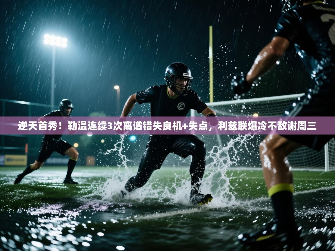 爱游戏体育官网app-逆天首秀！勒温连续3次离谱错失良机+失点，利兹联爆冷不敌谢周三