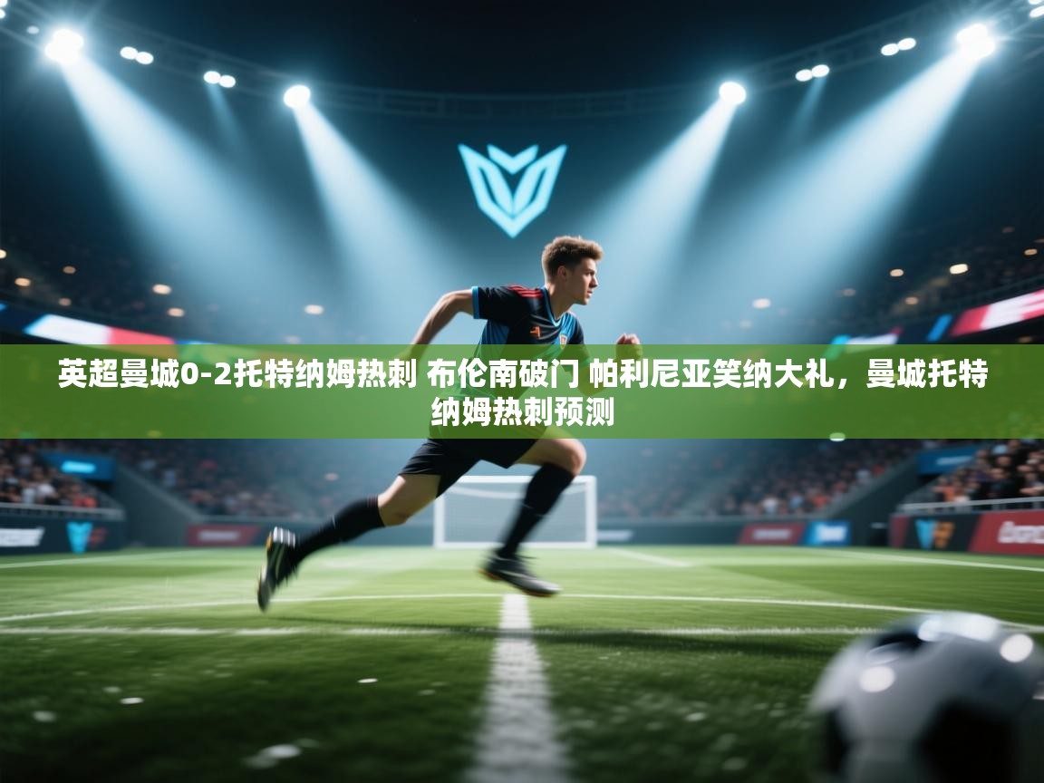 爱游戏直播-英超曼城0-2托特纳姆热刺 布伦南破门 帕利尼亚笑纳大礼，曼城托特纳姆热刺预测