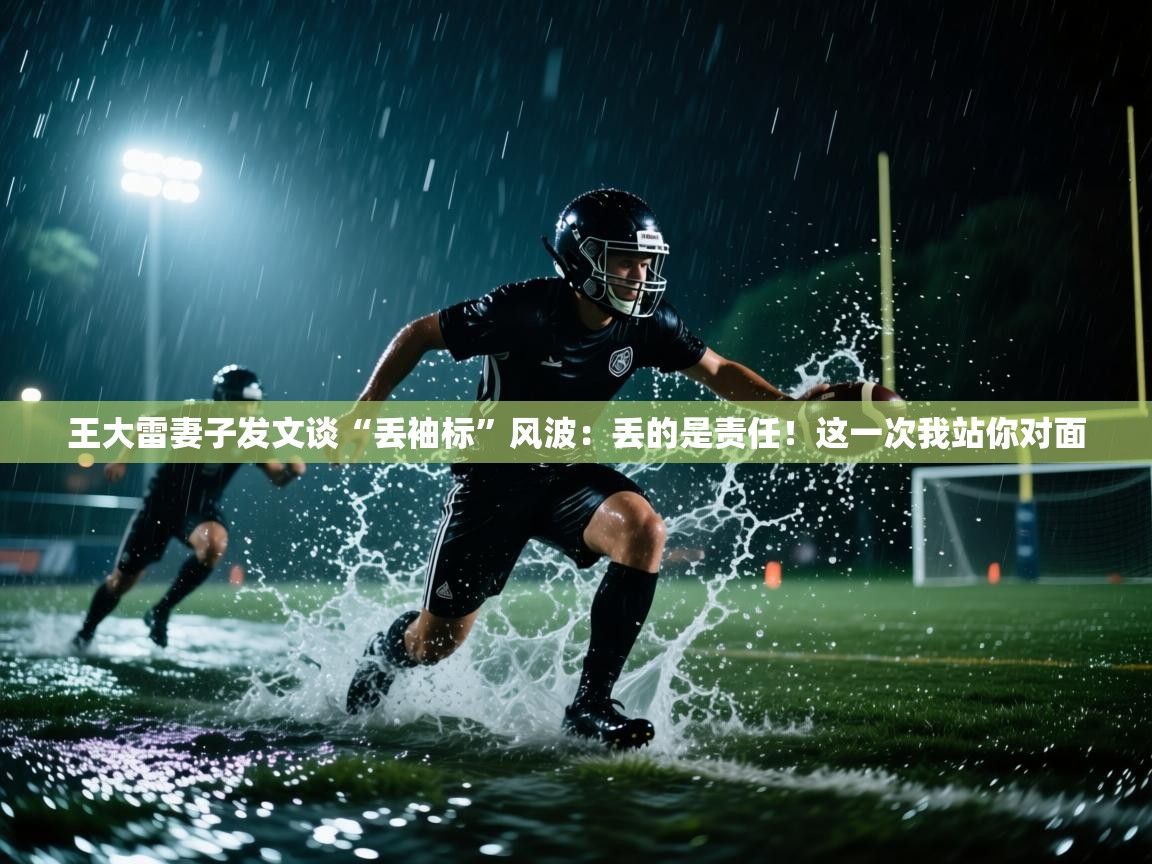 爱游戏体育下载-王大雷妻子发文谈“丢袖标”风波：丢的是责任！这一次我站你对面