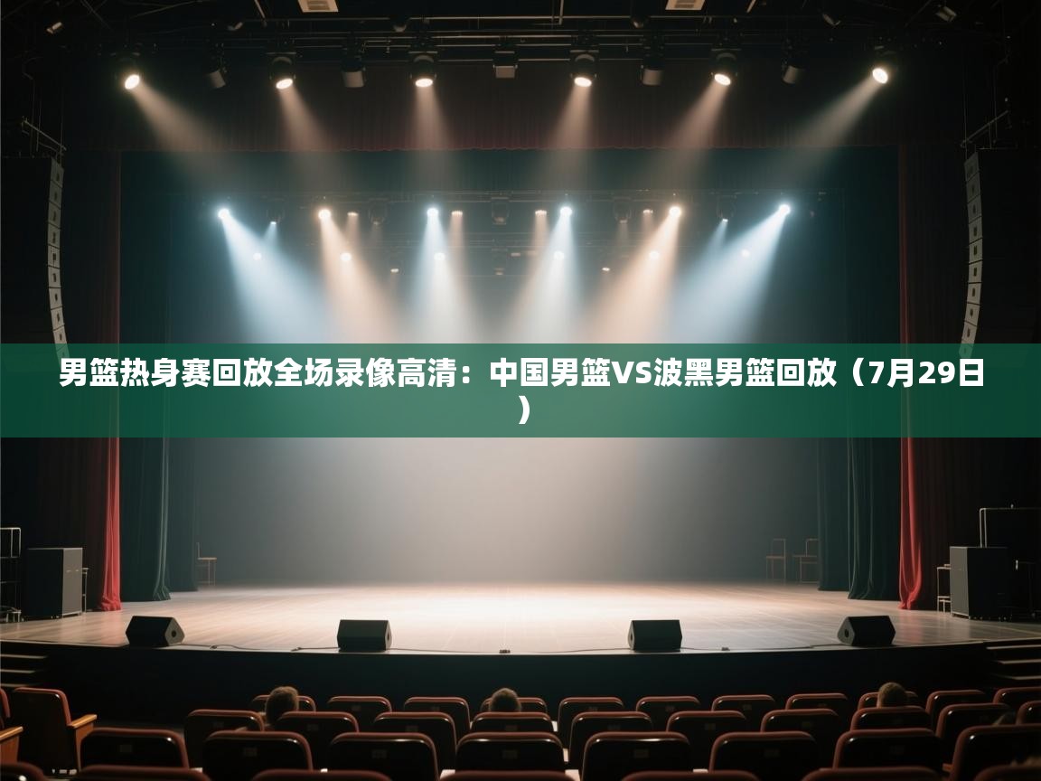 爱体育游戏网站-男篮热身赛回放全场录像高清：中国男篮VS波黑男篮回放（7月29日）