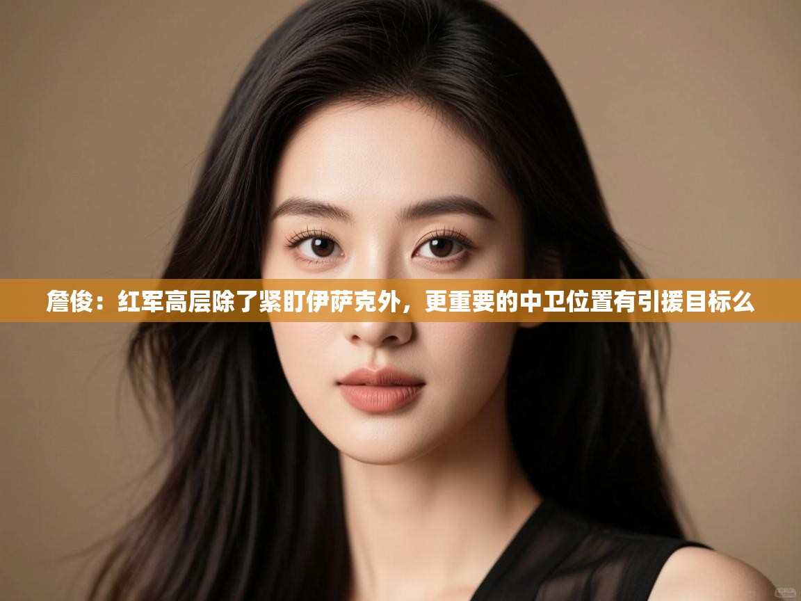 爱游戏娱乐体育官方入口-詹俊：红军高层除了紧盯伊萨克外，更重要的中卫位置有引援目标么