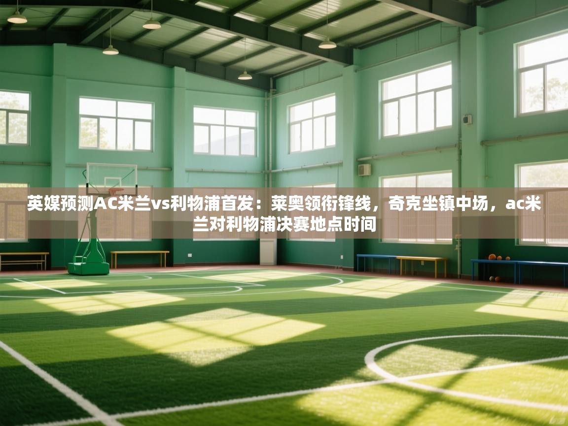 爱游戏体育赛事-英媒预测AC米兰vs利物浦首发：莱奥领衔锋线，奇克坐镇中场，ac米兰对利物浦决赛地点时间