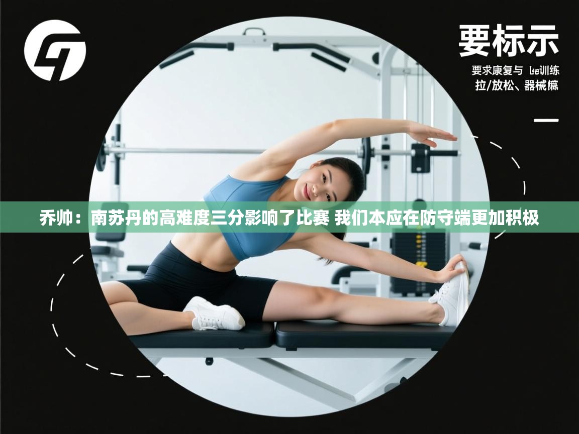 爱游戏直播-乔帅:南苏丹的高难度三分影响了比赛 我们本应在防守端更加积极 第3张