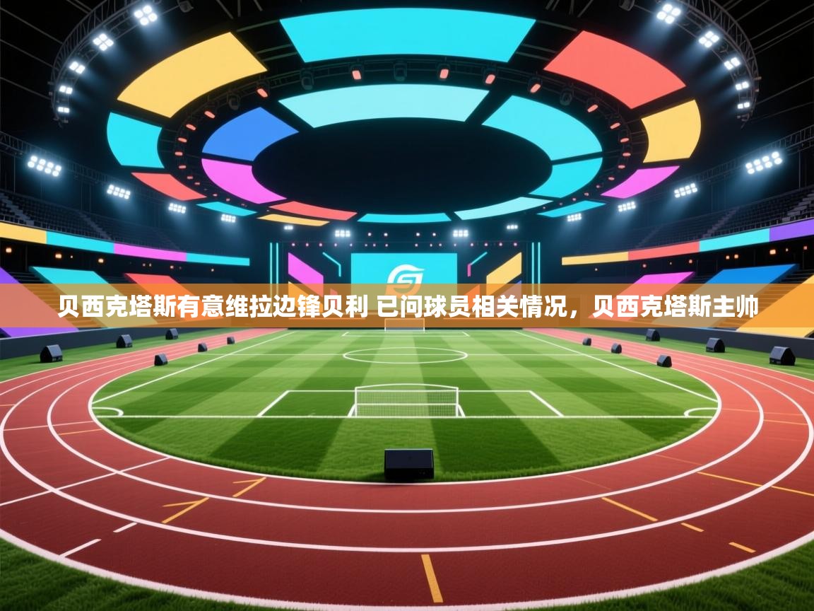 爱游戏体育入口app-贝西克塔斯有意维拉边锋贝利 已问球员相关情况，贝西克塔斯主帅