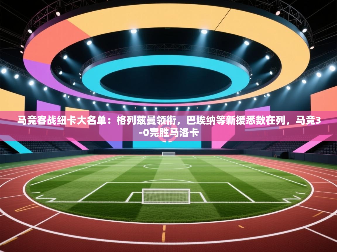 爱游戏体育在线app-马竞客战纽卡大名单：格列兹曼领衔，巴埃纳等新援悉数在列，马竞3-0完胜马洛卡