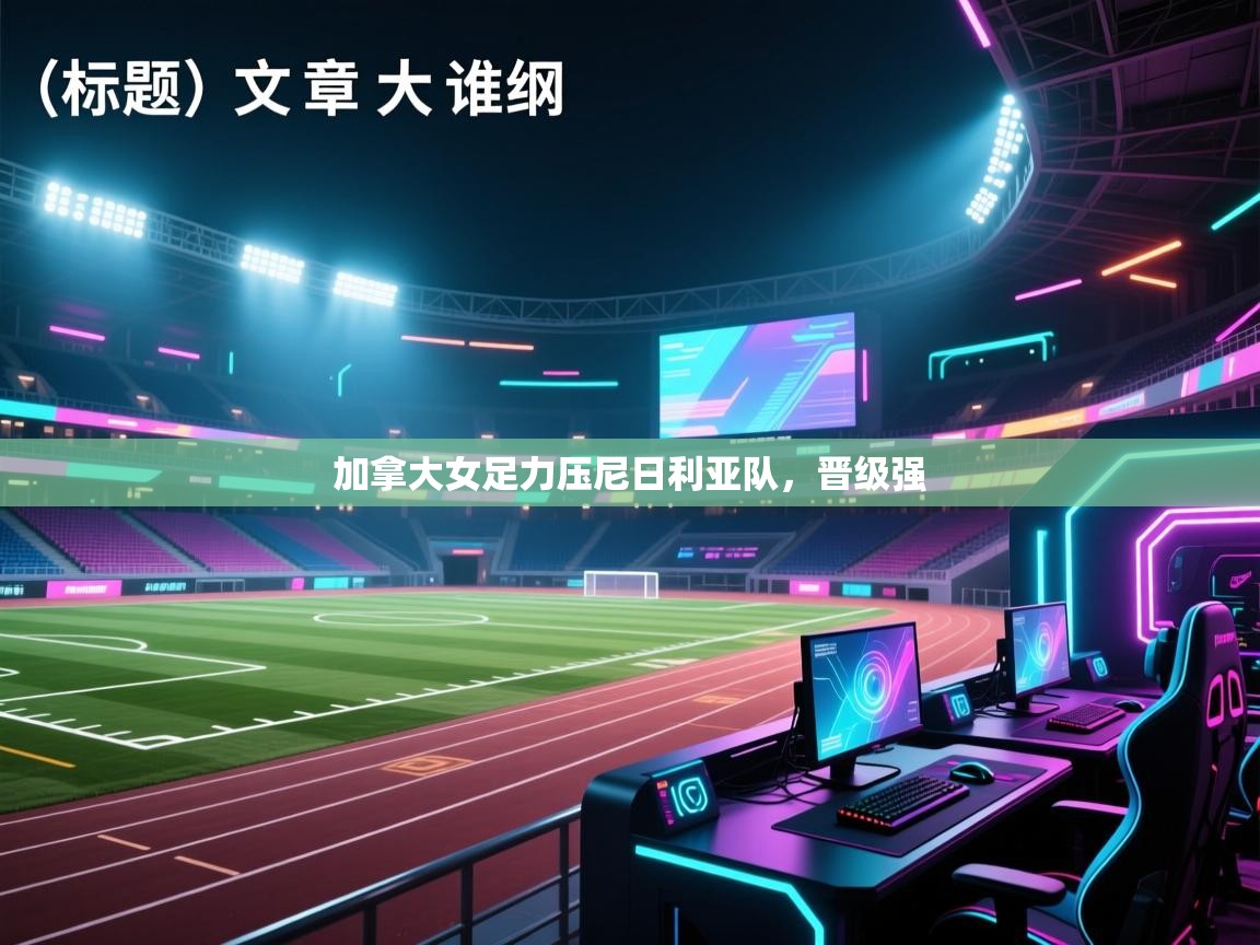 爱游戏体育下载-加拿大女足力压尼日利亚队，晋级强