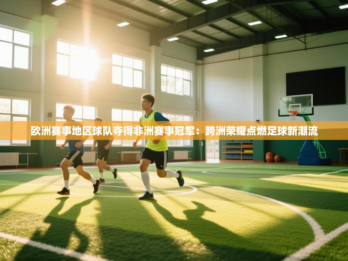 爱游戏体育赛事-欧洲赛事地区球队夺得非洲赛事冠军:跨洲荣耀点燃足球新潮流 第1张