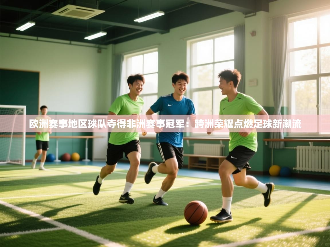 爱游戏体育赛事-欧洲赛事地区球队夺得非洲赛事冠军:跨洲荣耀点燃足球新潮流 第3张