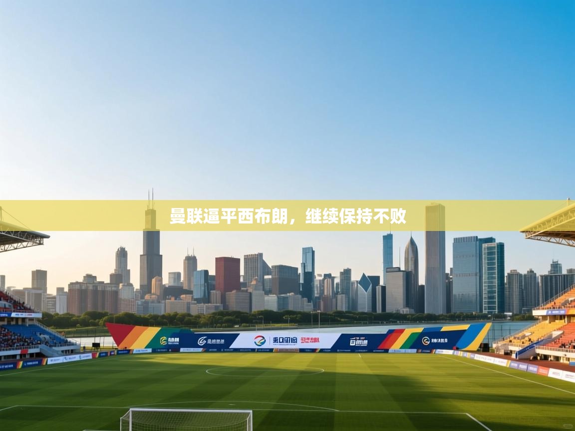 爱游戏体育娱乐-曼联逼平西布朗，继续保持不败